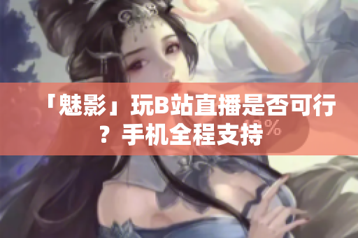 「魅影」玩B站直播是否可行？手机全程支持
