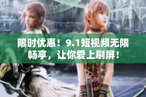 限时优惠！9.1短视频无限畅享，让你爱上刷屏！