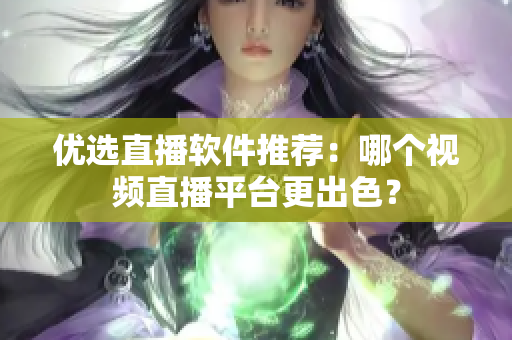 优选直播软件推荐：哪个视频直播平台更出色？