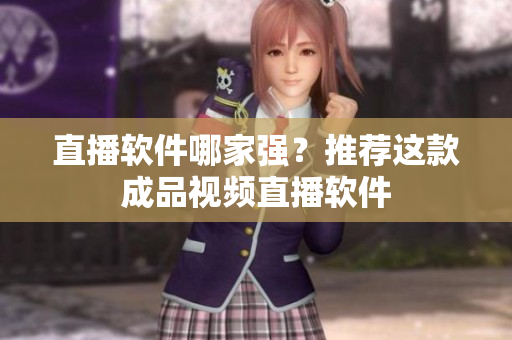 直播软件哪家强？推荐这款成品视频直播软件