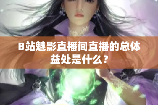 B站魅影直播间直播的总体益处是什么？