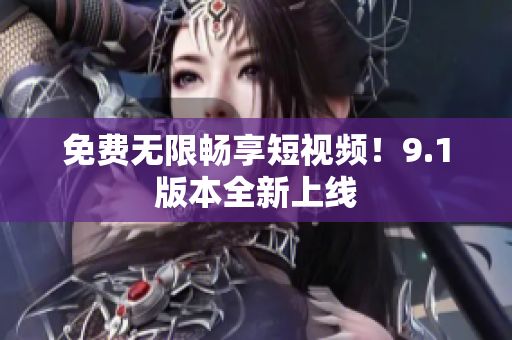 免费无限畅享短视频！9.1版本全新上线
