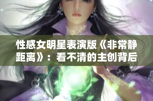 性感女明星表演版《非常静距离》：看不清的主创背后是怎样的故事？