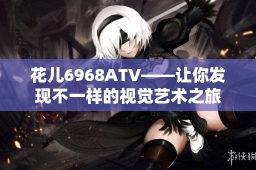 花儿6968ATV——让你发现不一样的视觉艺术之旅