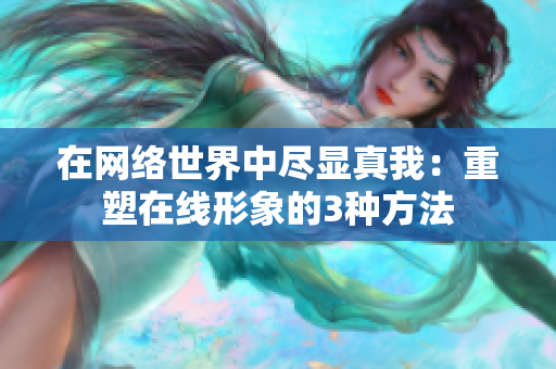 在网络世界中尽显真我：重塑在线形象的3种方法