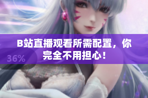 B站直播观看所需配置，你完全不用担心！