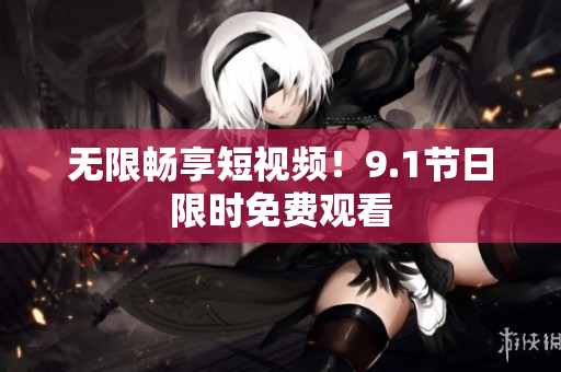 无限畅享短视频！9.1节日限时免费观看