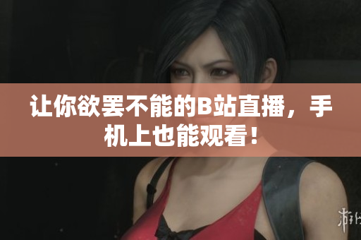 让你欲罢不能的B站直播，手机上也能观看！