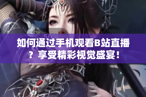 如何通过手机观看B站直播？享受精彩视觉盛宴！