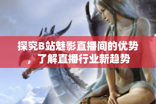 探究B站魅影直播间的优势，了解直播行业新趋势