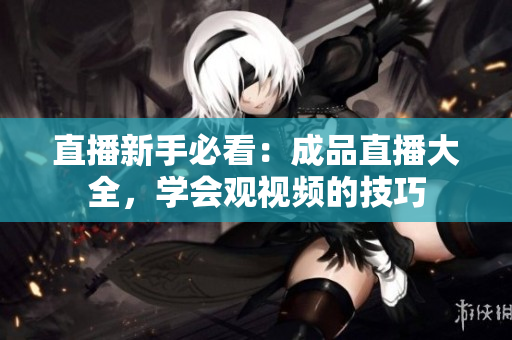 直播新手必看：成品直播大全，学会观视频的技巧