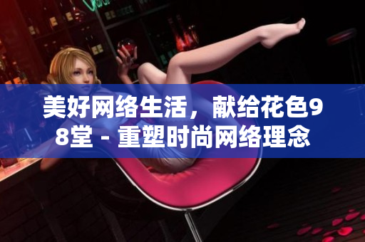 美好网络生活，献给花色98堂 - 重塑时尚网络理念
