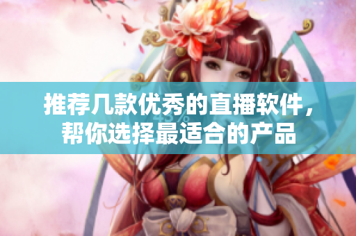 推荐几款优秀的直播软件，帮你选择最适合的产品