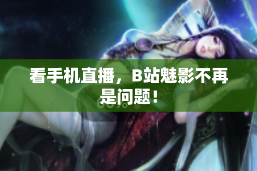 看手机直播，B站魅影不再是问题！