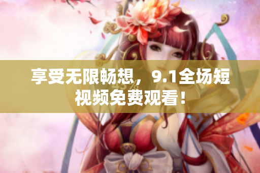 享受无限畅想，9.1全场短视频免费观看！