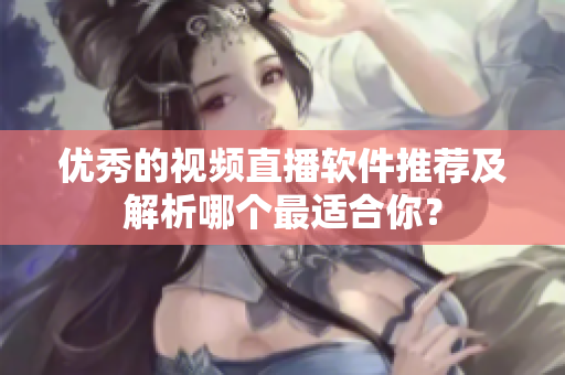优秀的视频直播软件推荐及解析哪个最适合你？
