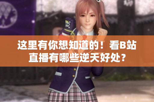 这里有你想知道的！看B站直播有哪些逆天好处？