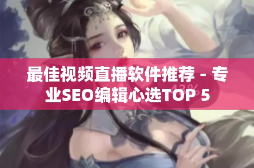 最佳视频直播软件推荐 - 专业SEO编辑心选TOP 5