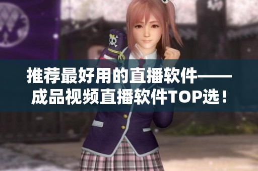 推荐最好用的直播软件——成品视频直播软件TOP选！