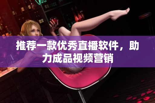 推荐一款优秀直播软件，助力成品视频营销