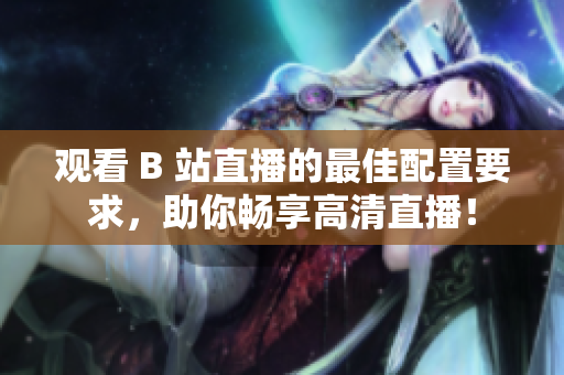 观看 B 站直播的最佳配置要求，助你畅享高清直播！