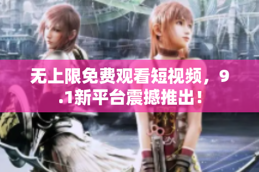 无上限免费观看短视频，9.1新平台震撼推出！