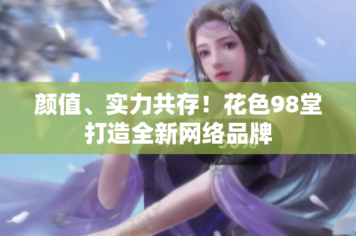 颜值、实力共存！花色98堂打造全新网络品牌