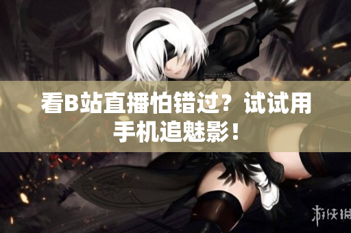 看B站直播怕错过？试试用手机追魅影！