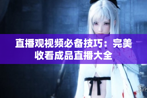 直播观视频必备技巧：完美收看成品直播大全