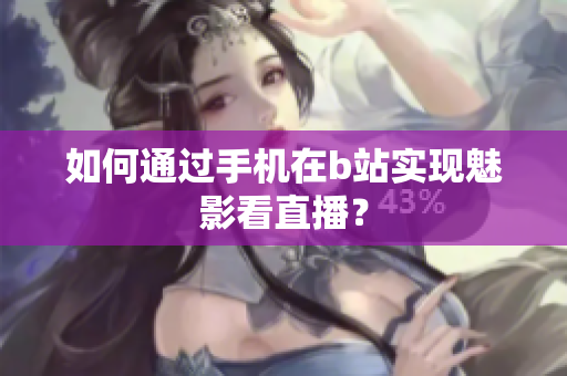 如何通过手机在b站实现魅影看直播？