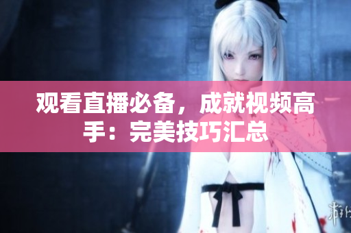 观看直播必备，成就视频高手：完美技巧汇总