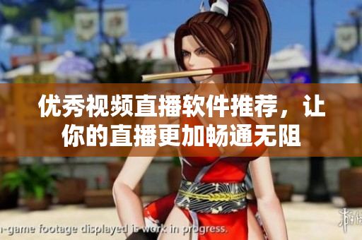 优秀视频直播软件推荐，让你的直播更加畅通无阻
