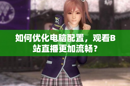 如何优化电脑配置，观看B站直播更加流畅？