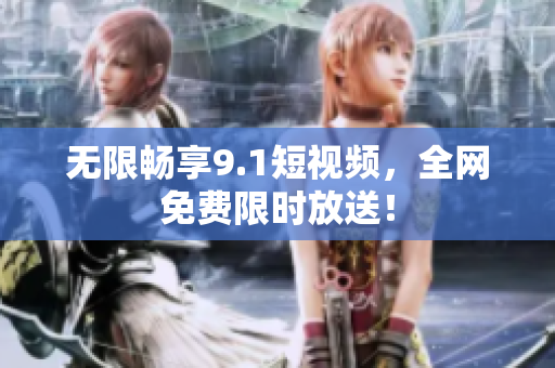 无限畅享9.1短视频，全网免费限时放送！