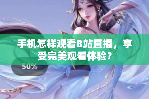 手机怎样观看B站直播，享受完美观看体验？