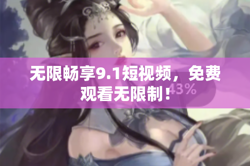 无限畅享9.1短视频，免费观看无限制！