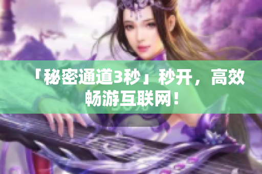 「秘密通道3秒」秒开，高效畅游互联网！