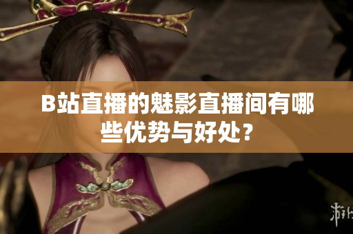 B站直播的魅影直播间有哪些优势与好处？