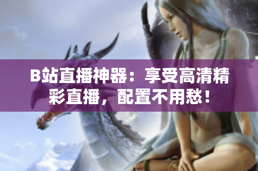 B站直播神器：享受高清精彩直播，配置不用愁！