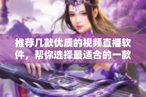 推荐几款优质的视频直播软件，帮你选择最适合的一款