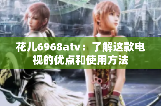 花儿6968atv：了解这款电视的优点和使用方法