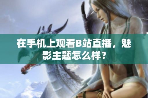 在手机上观看B站直播，魅影主题怎么样？