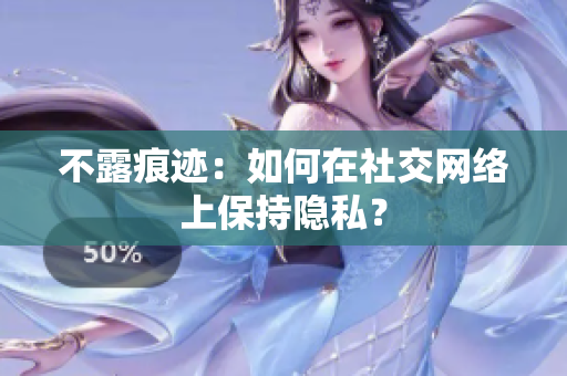 不露痕迹：如何在社交网络上保持隐私？