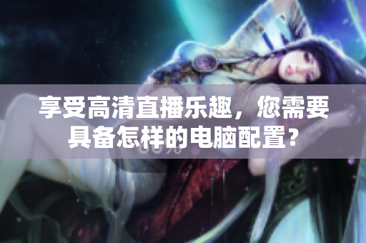 享受高清直播乐趣，您需要具备怎样的电脑配置？