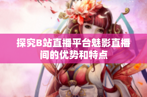 探究B站直播平台魅影直播间的优势和特点
