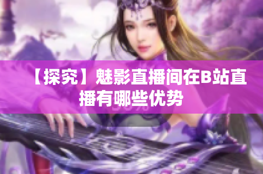 【探究】魅影直播间在B站直播有哪些优势