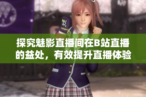 探究魅影直播间在B站直播的益处，有效提升直播体验！