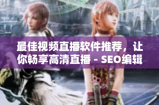 最佳视频直播软件推荐，让你畅享高清直播 - SEO编辑输出