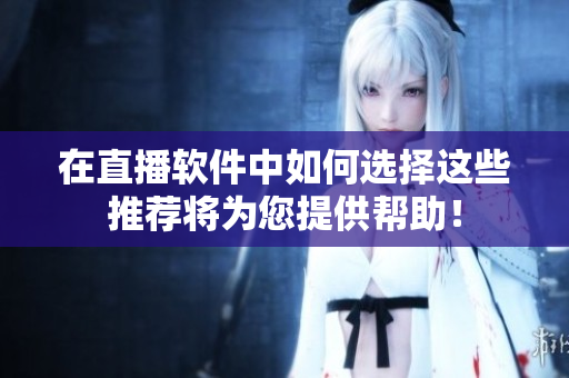在直播软件中如何选择这些推荐将为您提供帮助！