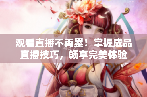 观看直播不再累！掌握成品直播技巧，畅享完美体验